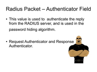 Radius Packet – Authenticator Field
●

This value is used to authenticate the reply
from the RADIUS server, and is used in the
password hiding algorithm.

●

Request Authenticator and Response
Authenticator.

 