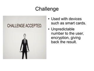 Challenge
●

●

Used with devices
such as smart cards.
Unpredictable
number to the user,
encryption, giving
back the result.

 