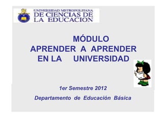 MÓDULO
APRENDER A APRENDER
 EN LA UNIVERSIDAD


        1er Semestre 2012
Departamento de Educación Básica
 