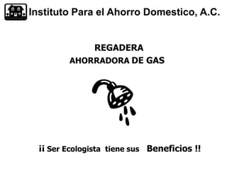 Instituto Para el Ahorro Domestico, A.C.
REGADERA
AHORRADORA DE GAS
¡¡ Ser Ecologista tiene sus Beneficios !!
 