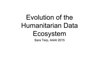 Evolution of the
Humanitarian Data
Ecosystem
Sara Terp, AAAI 2015
 