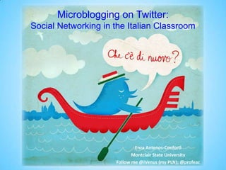 Microblogging on Twitter: Social Networking in the Italian Classroom Enza Antenos-Conforti Montclair State University Follow me @iVenus (my PLN); @profeac 