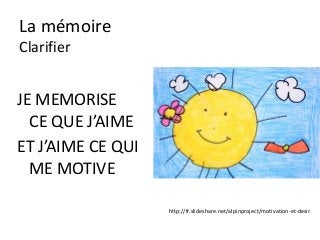 La mémoire
Clarifier


JE MEMORISE
  CE QUE J’AIME
ET J’AIME CE QUI
  ME MOTIVE

                   http://fr.slideshare.net/alpinproject/motivation-et-desir
 