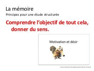 La mémoire
Principes pour une étude structurée

Comprendre l’objectif de tout cela,
  donner du sens.




                                      http://fr.slideshare.net/alpinproject/motivation-et-desir#
 