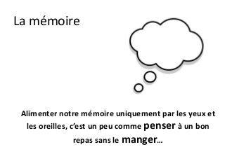 La mémoire




 Alimenter notre mémoire uniquement par les yeux et
  les oreilles, c’est un peu comme penser à un bon
              repas sans le manger…
 