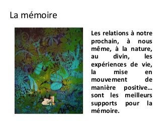 La mémoire
             Les relations à notre
             prochain, à nous
             même, à la nature,
             au      divin,    les
             expériences de vie,
             la      mise      en
             mouvement         de
             manière positive…
             sont les meilleurs
             supports pour la
             mémoire.
 