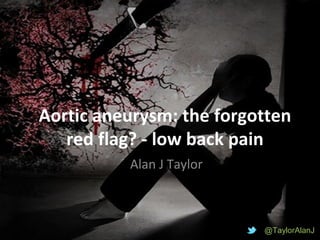 Aortic aneurysm: the forgotten
red flag? - low back pain
Alan J Taylor
@TaylorAlanJ@TaylorAlanJ
 
