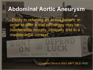 Abdominal Aortic Aneurysm
“…Delay in referring an at risk patient, in
order to offer a trial of therapy may be
indefensibl...