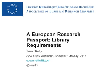 A European Research
Passport: Library
Requirements
Susan Reilly
AAA Study Workshop, Brussels, 12th July, 2012
susan.reilly@kb.nl
@skreilly
 