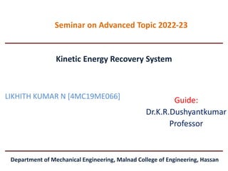 Kinetic Energy Recovery System
LIKHITH KUMAR N [4MC19ME066]
Seminar on Advanced Topic 2022-23
Department of Mechanical Engineering, Malnad College of Engineering, Hassan
Guide:
Dr.K.R.Dushyantkumar
Professor
 
