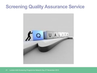 Screening Quality Assurance Service
21 London AAA Screening Programme Network Day 27 November 2015
 