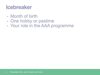 Icebreaker
- Month of birth
- One hobby or pastime
- Your role in the AAA programme
4 Presentation title - edit in Header ...