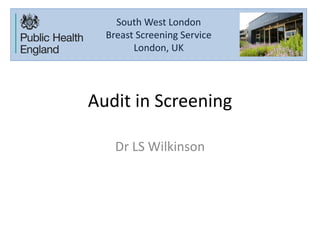 Audit in Screening
Dr LS Wilkinson
South West London
Breast Screening Service
London, UK
 