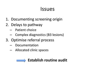 Issues
1. Documenting screening origin
2. Delays to pathway
– Patient choice
– Complex diagnostics (B3 lesions)
3. Optimis...