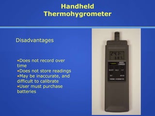 Handheld
           Thermohygrometer



Disadvantages


•Does not record over
time
•Does not store readings
•May be inaccurate, and
difficult to calibrate
•User must purchase
batteries
 