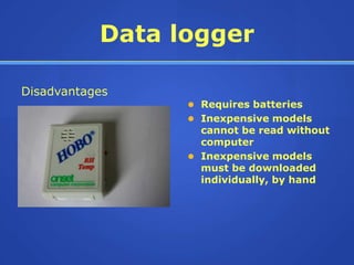 Data logger

Disadvantages
                  Requires batteries
                  Inexpensive models
                   cannot be read without
                   computer
                  Inexpensive models
                   must be downloaded
                   individually, by hand
 