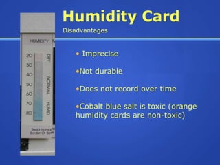 Humidity Card
Disadvantages


   • Imprecise

   •Not durable

   •Does not record over time

   •Cobalt blue salt is toxic (orange
   humidity cards are non-toxic)
 