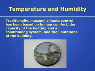 Temperature and Humidity

Traditionally, museum climate control
has been based on human comfort, the
capacity of the heating and air
conditioning system, and the limitations
of the building.
 