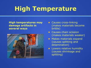 High Temperature

High temperatures may    Causes cross-linking
damage artifacts in       (makes materials become
several ways              brittle)
                         Causes chain scission
                          (makes materials weaker)
                         Makes materials expand
                          (causes splitting and
                          delamination)
                         Lowers relative humidity
                          (causes shrinkage and
                          splitting)
 