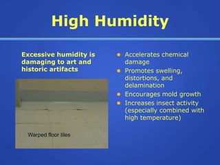 High Humidity

Excessive humidity is    Accelerates chemical
damaging to art and       damage
historic artifacts       Promotes swelling,
                          distortions, and
                          delamination
                         Encourages mold growth
                         Increases insect activity
                          (especially combined with
                          high temperature)

 Warped floor tiles
 