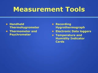 Measurement Tools

 Handheld            Recording
  Thermohygrometer     Hygrothermograph
 Thermometer and     Electronic Data loggers
  Psychrometer        Temperature and
                       Humidity Indicator
                       Cards
 