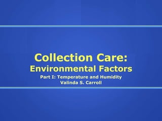 Collection Care:
Environmental Factors
  Part I: Temperature and Humidity
           Valinda S. Carroll
 