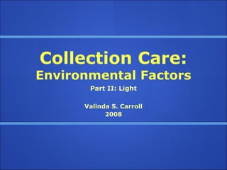 Collection Care:
Environmental Factors
       Part II: Light

      Valinda S. Carroll
            2008
 