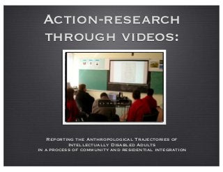 Action-research
through videos:
Reporting the Anthropological Trajectories of
Intellectually Disabled Adults
in a process of community and residential integration
 