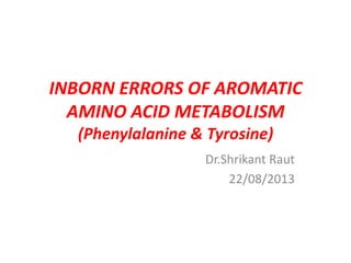 INBORN ERRORS OF AROMATIC
AMINO ACID METABOLISM
(Phenylalanine & Tyrosine)
Dr.Shrikant Raut
22/08/2013
 