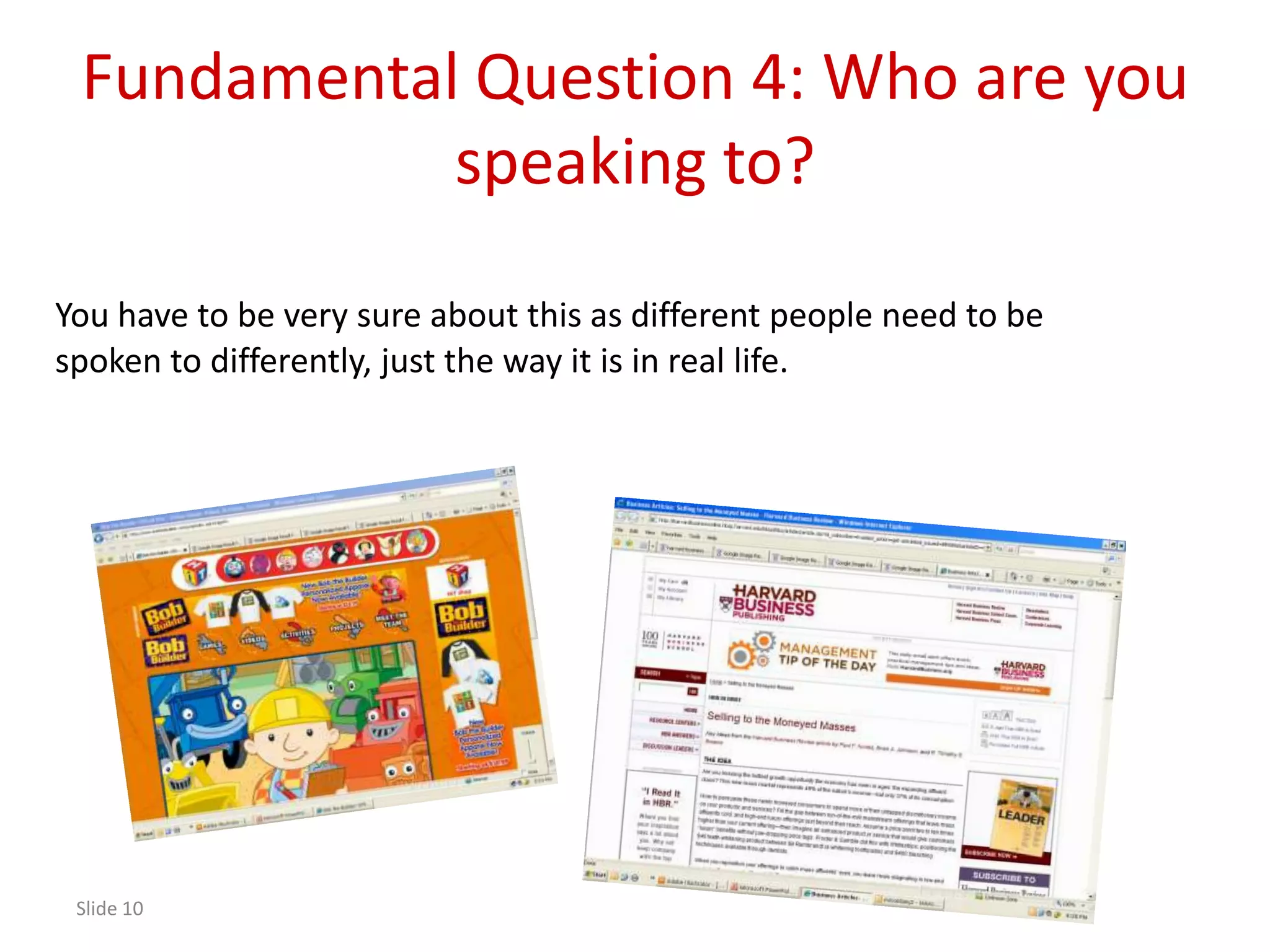 Fundamental Question 4: Who are you
            speaking to?

You have to be very sure about this as different people need to be
spoken to differently, just the way it is in real life.




 Slide 10
 