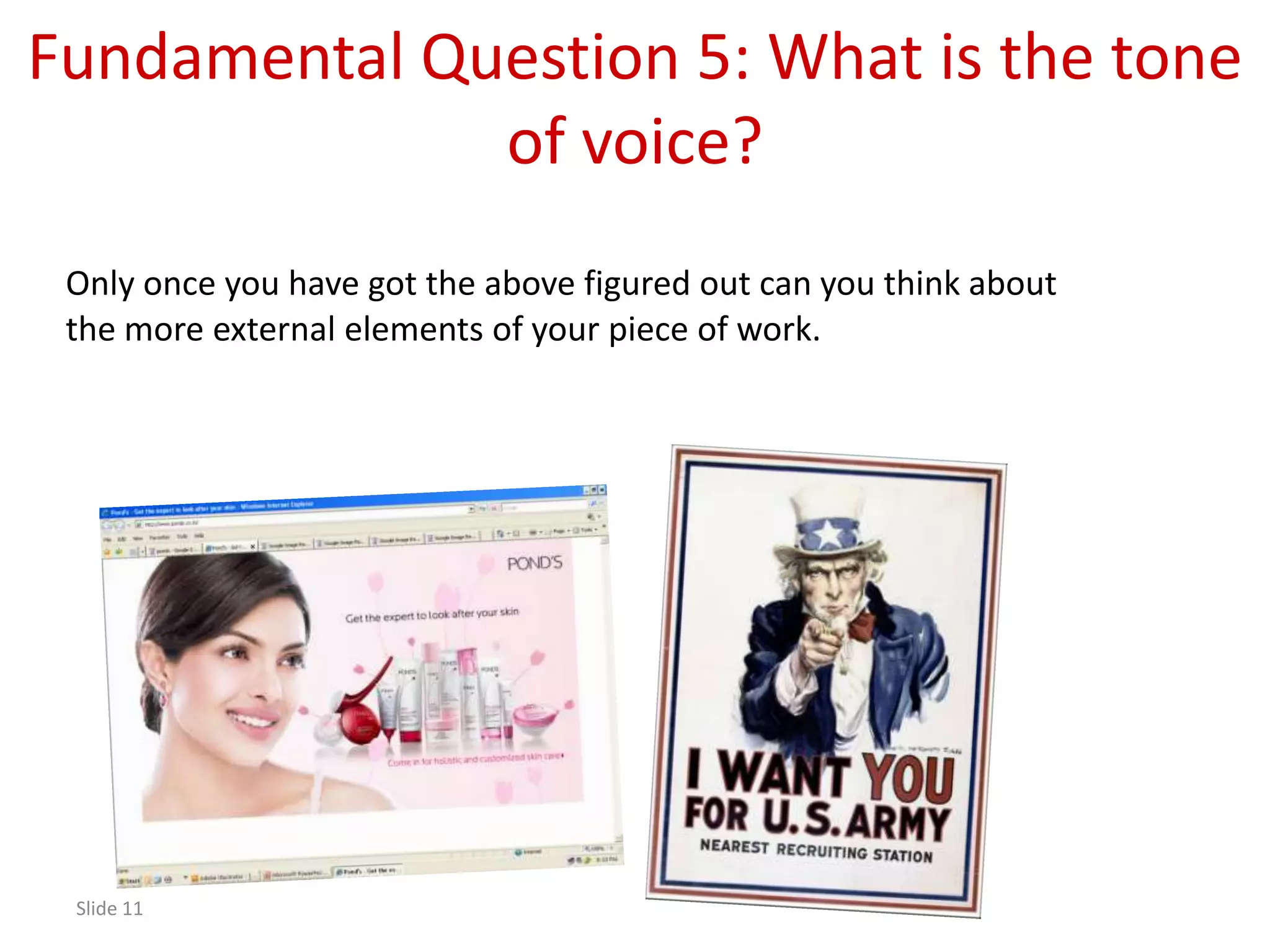 Fundamental Question 5: What is the tone
              of voice?
 Only once you have got the above figured out can you think about
 the more external elements of your piece of work.




 Slide 11
 