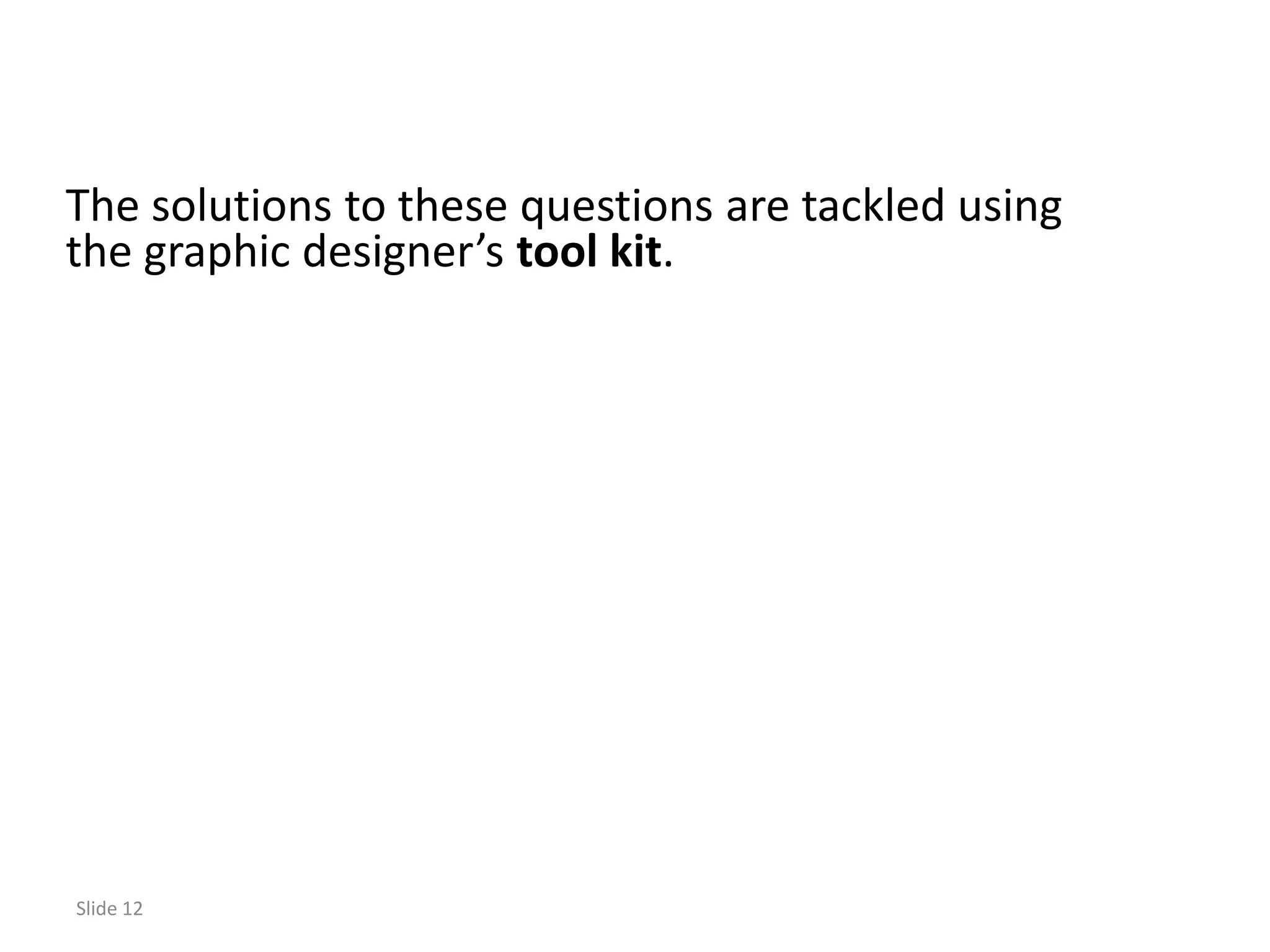 The solutions to these questions are tackled using
the graphic designer’s tool kit.




Slide 12
 