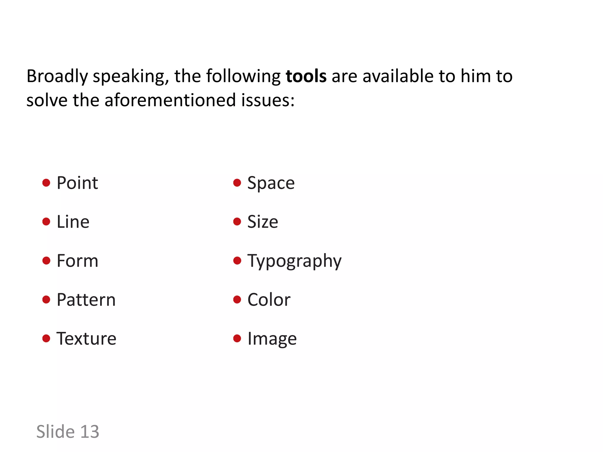 Broadly speaking, the following tools are available to him to
solve the aforementioned issues:



   Point                   Space
   Line                    Size
   Form                    Typography
   Pattern                 Color
   Texture                 Image



 Slide 13
 
