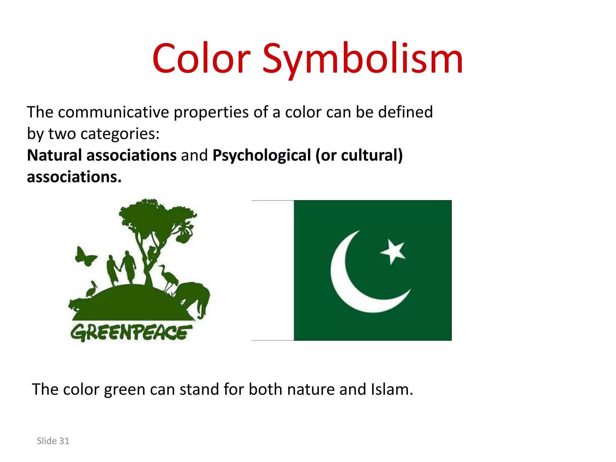 Color Symbolism
The communicative properties of a color can be defined
by two categories:
Natural associations and Psychological (or cultural)
associations.




The color green can stand for both nature and Islam.

 Slide 31
 