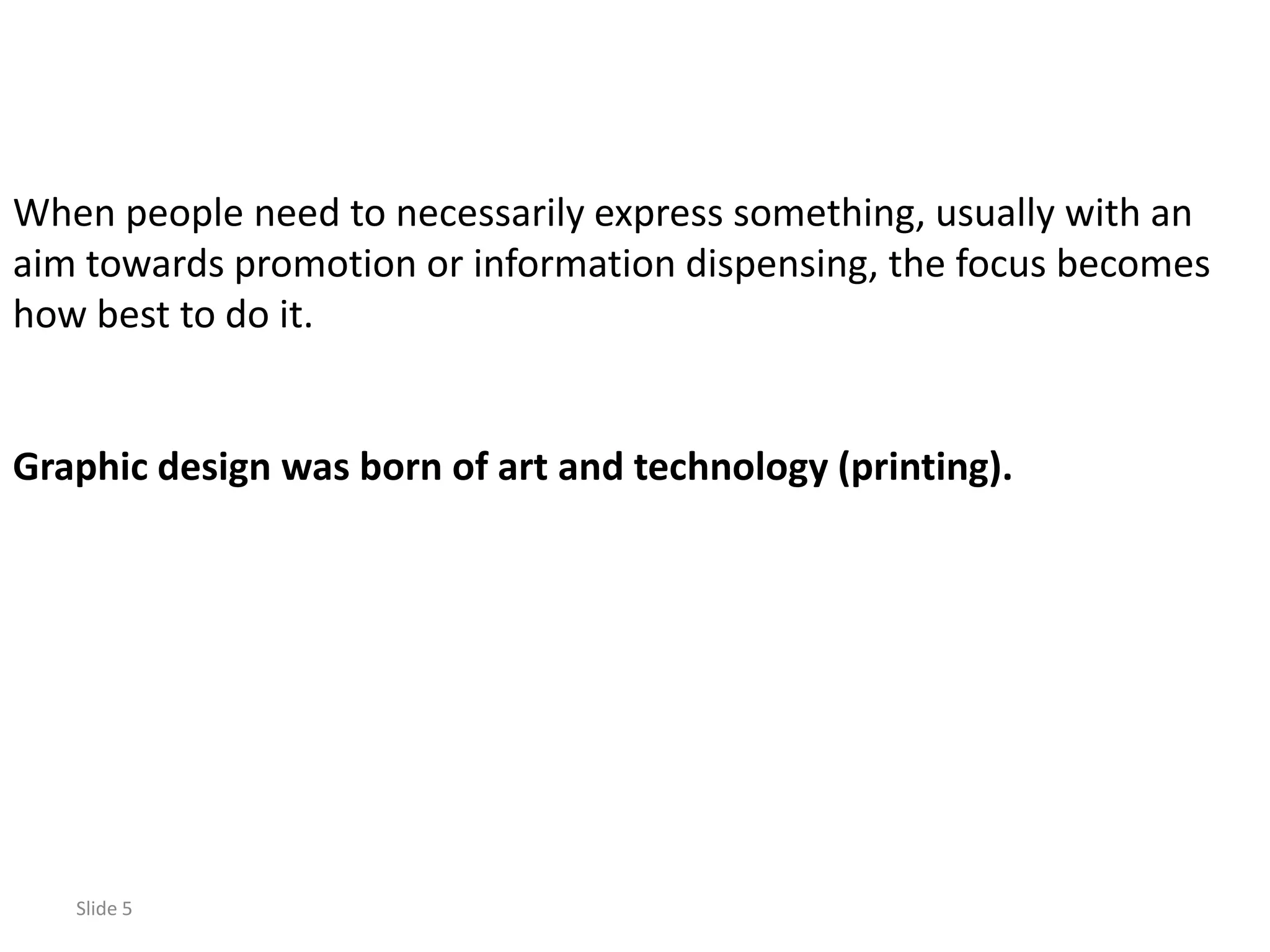When people need to necessarily express something, usually with an
aim towards promotion or information dispensing, the focus becomes
how best to do it.


Graphic design was born of art and technology (printing).




   Slide 5
 