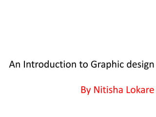 An Introduction to Graphic design

                By Nitisha Lokare
 