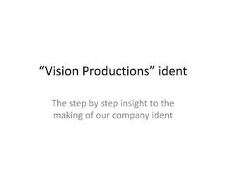“Vision Productions” ident
The step by step insight to the
making of our company ident

 