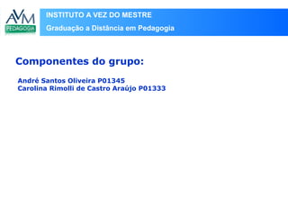 INSTITUTO A VEZ DO MESTRE
Graduação a Distância em Pedagogia
André Santos Oliveira P01345
Carolina Rimolli de Castro Araújo P01333
Componentes do grupo:
 
