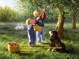 En cada niño hay un artista.
El problema es saber cómo permanecer
artista al crecer.
Pablo Picasso.
 