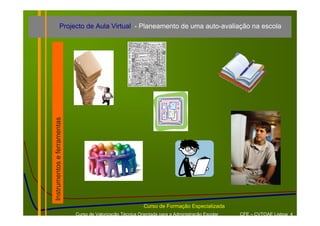 Projecto de Aula Virtual - Planeamento de uma auto-avaliação na escola



Instrumentos e ferramentas




                                                            Curso de Formação Especializada
                             Curso de Valorização Técnica Orientada para a Administração Escolar   CFE – CVTOAE Lisboa 4
 