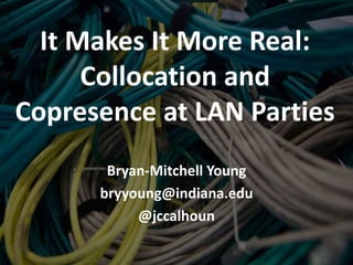 It Makes It More Real:
      Collocation and
Copresence at LAN Parties
       Bryan-Mitchell Young
      bryyoung@indiana.edu
           @jccalhoun
 