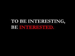 TO BE INTERESTING, BE   INTERESTED. 