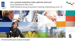 Can a protein production index optimize land use?
Anna Woodhouse MSc, PhD
SIANI Network young researchers meeting, Gothenburg June 7-8
SP Technical Research Institute of Sweden
 