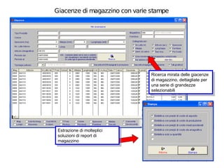 Giacenze di magazzino con varie stampe




                                Ricerca mirata delle giacenze
                                 Ricerca mirata delle giacenze
                                di magazzino, dettagliate per
                                 di magazzino, dettagliate per
                                una serie di grandezze
                                 una serie di grandezze
                                selezionabili
                                 selezionabili




 Estrazione di molteplici
  Estrazione di molteplici
 soluzioni di report di
  soluzioni di report di
 magazzino
  magazzino
 