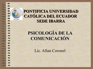 PONTIFICIA UNIVERSIDAD CATÓLICA DEL ECUADOR  SEDE IBARRA PSICOLOGÍA DE LA COMUNICACIÓN Lic. Allan Coronel 
