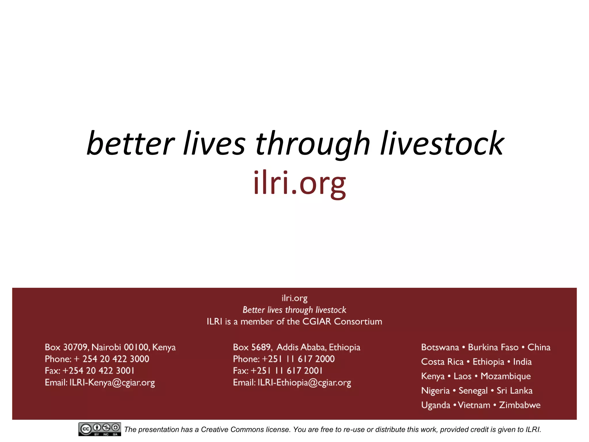 better lives through livestock
             ilri.org




  The presentation has a Creative Commons license. You are free to re-use or distribute this work, provided credit is given to ILRI.
 