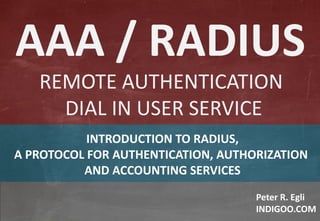 © Peter R. Egli 2015
1/12
Rev. 2.70
AAA / RADIUS indigoo.com
Peter R. Egli
INDIGOO.COM
INTRODUCTION TO RADIUS,
A PROTOCOL FOR AUTHENTICATION, AUTHORIZATION
AND ACCOUNTING SERVICES
AAA / RADIUS
REMOTE AUTHENTICATION
DIAL IN USER SERVICE
 