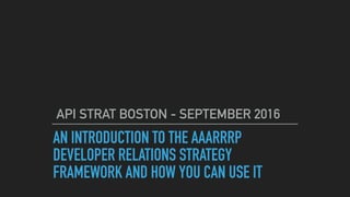 AN INTRODUCTION TO THE AAARRRP
DEVELOPER RELATIONS STRATEGY
FRAMEWORK AND HOW YOU CAN USE IT
API STRAT BOSTON - SEPTEMBER 2016
 