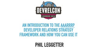 AN INTRODUCTION TO THE AAARRRP
DEVELOPER RELATIONS STRATEGY
FRAMEWORK AND HOW YOU CAN USE IT
PHIL LEGGETTER
 