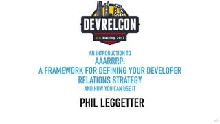 AN INTRODUCTION TO
AAARRRP:
A FRAMEWORK FOR DEFINING YOUR DEVELOPER
RELATIONS STRATEGY
AND HOW YOU CAN USE IT
PHIL LEGGETTER
v3
 